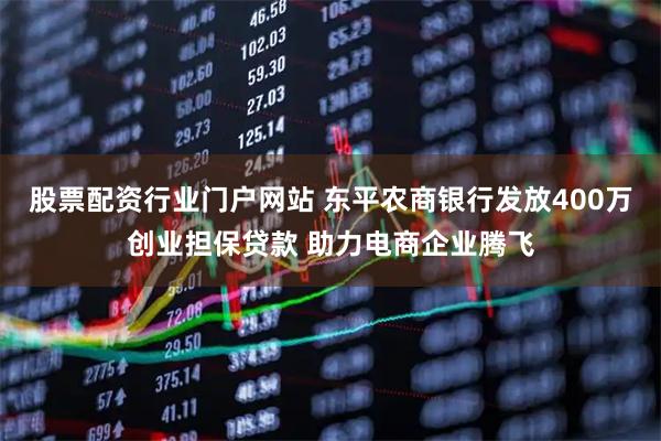 股票配资行业门户网站 东平农商银行发放400万创业担保贷款 助力电商企业腾飞