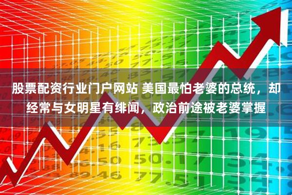 股票配资行业门户网站 美国最怕老婆的总统，却经常与女明星有绯闻，政治前途被老婆掌握