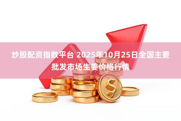 炒股配资指数平台 2025年10月25日全国主要批发市场生姜价格行情