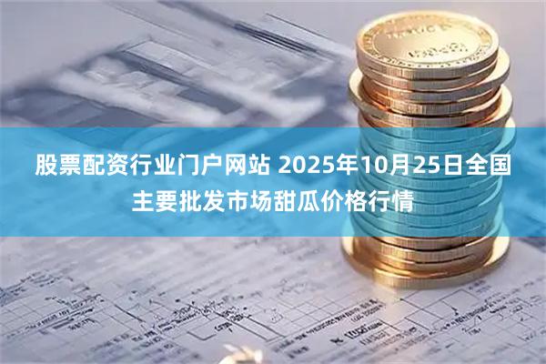 股票配资行业门户网站 2025年10月25日全国主要批发市场甜瓜价格行情