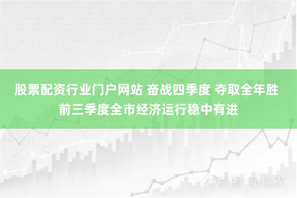 股票配资行业门户网站 奋战四季度 夺取全年胜 前三季度全市经济运行稳中有进