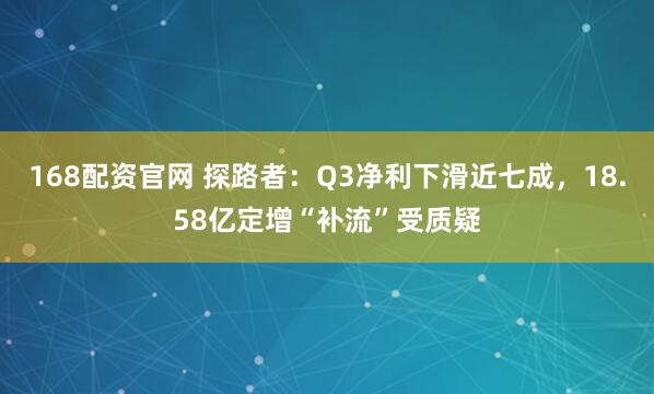 168配资官网 探路者：Q3净利下滑近七成，18.58亿定增“补流”受质疑