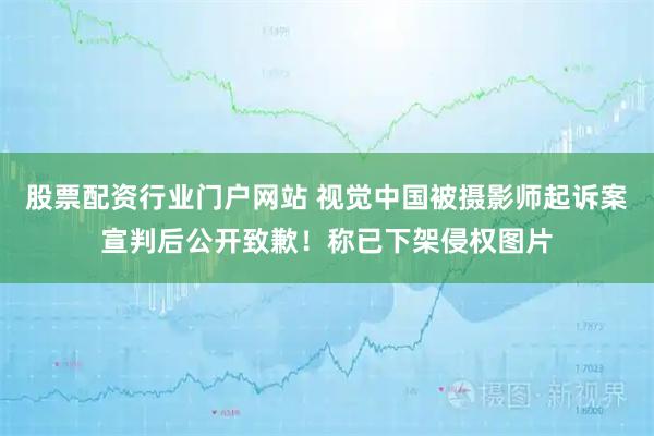 股票配资行业门户网站 视觉中国被摄影师起诉案宣判后公开致歉！称已下架侵权图片