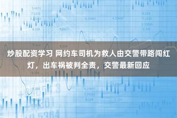 炒股配资学习 网约车司机为救人由交警带路闯红灯，出车祸被判全责，交警最新回应