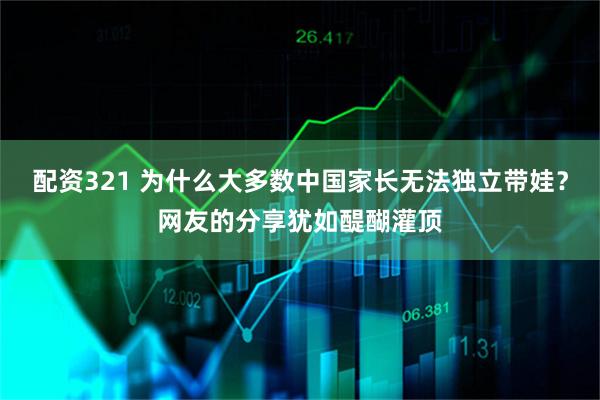 配资321 为什么大多数中国家长无法独立带娃？网友的分享犹如醍醐灌顶