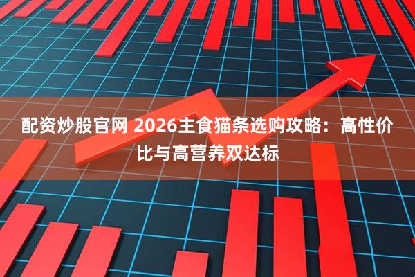 配资炒股官网 2026主食猫条选购攻略：高性价比与高营养双达标